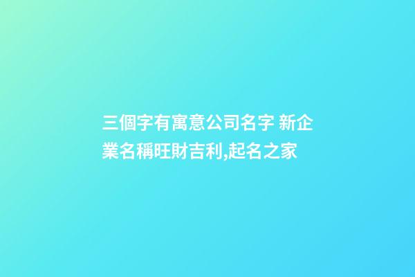 三個字有寓意公司名字 新企業名稱旺財吉利,起名之家